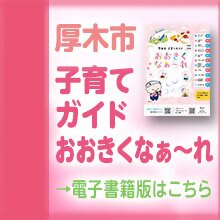 厚木市子育てガイド「おおきくなぁーれ」→電子書籍版はこちら