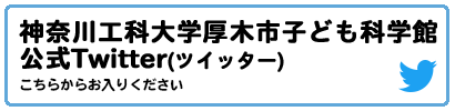 神奈川工科大学厚木市子ども科学館公式ツイッター こちらからお入りください