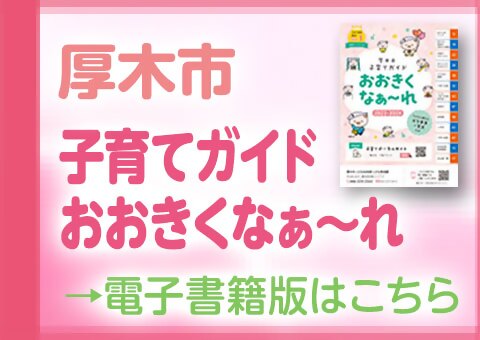 厚木市子育てガイド「おおきくなぁーれ」→電子書籍版はこちら