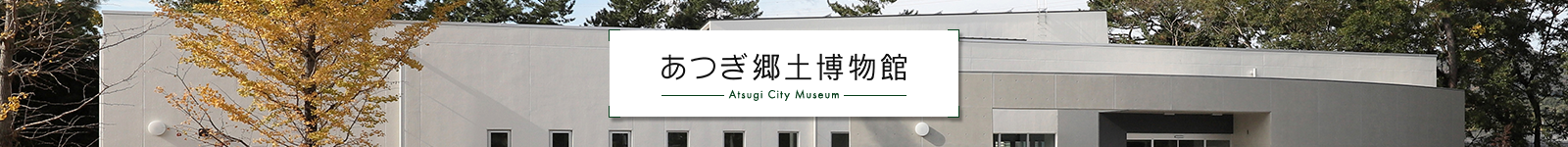あつぎ郷土博物館-Atsugi City Museum-